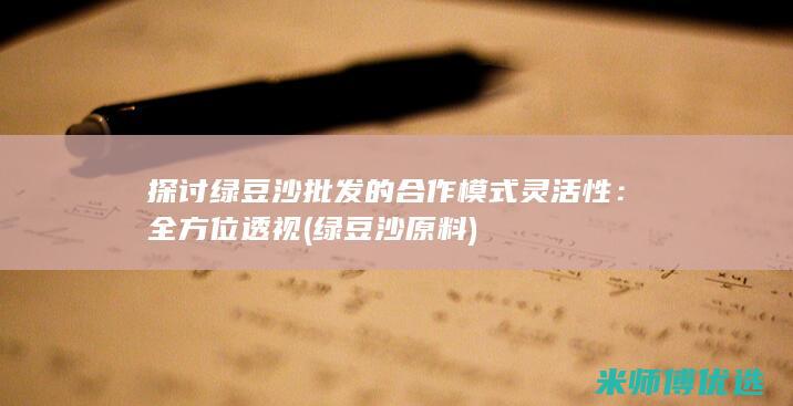 探讨绿豆沙批发的合作模式灵活性：全方位透视 (绿豆沙原料)