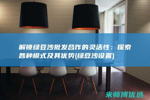 解锁绿豆沙批发合作的灵活性：探索各种模式及其优势 (绿豆沙设置)