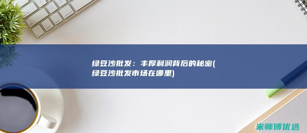 绿豆沙批发：丰厚利润背后的秘密 (绿豆沙批发市场在哪里)