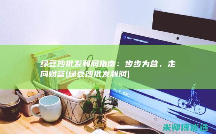 绿豆沙批发利润指南：步步为营，走向财富 (绿豆沙批发利润)