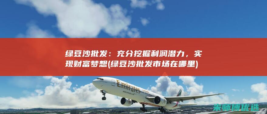 绿豆沙批发：充分挖掘利润潜力，实现财富梦想 (绿豆沙批发市场在哪里)
