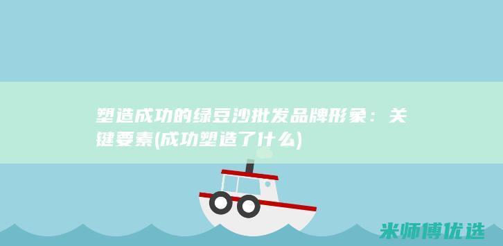 塑造成功的绿豆沙批发品牌形象：关键要素 (成功塑造了什么)
