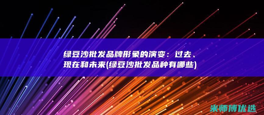 绿豆沙批发品牌形象的演变：过去、现在和未来 (绿豆沙批发品种有哪些)