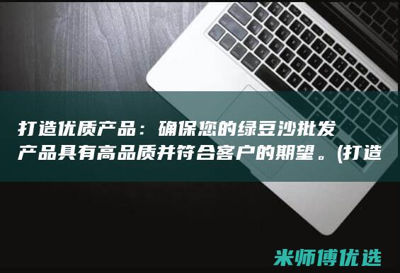 打造优质产品：确保您的绿豆沙批发产品具有高品质并符合客户的期望。(打造优质产品,有心法)