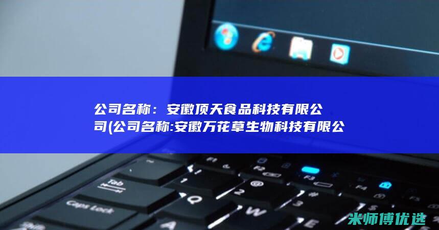 公司名称：安徽顶天食品科技有限公司(公司名称:安徽万花草生物科技有限公司)