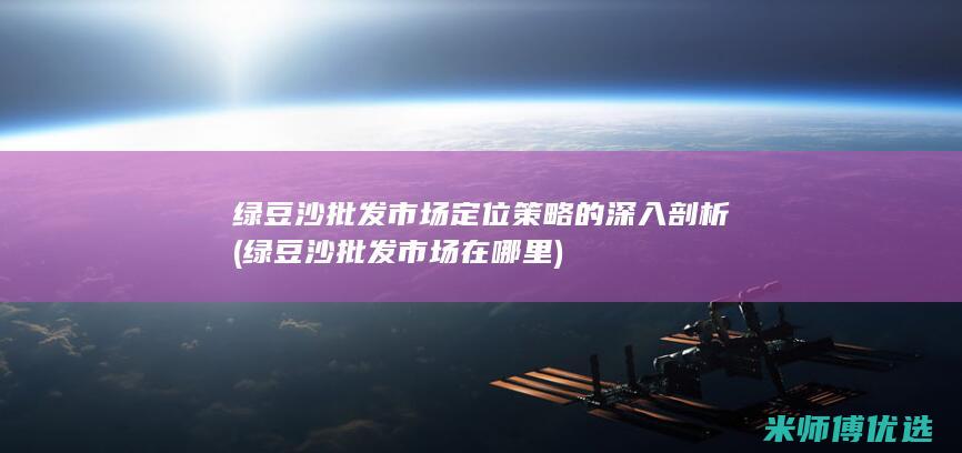 绿豆沙批发市场定位策略的深入剖析 (绿豆沙批发市场在哪里)