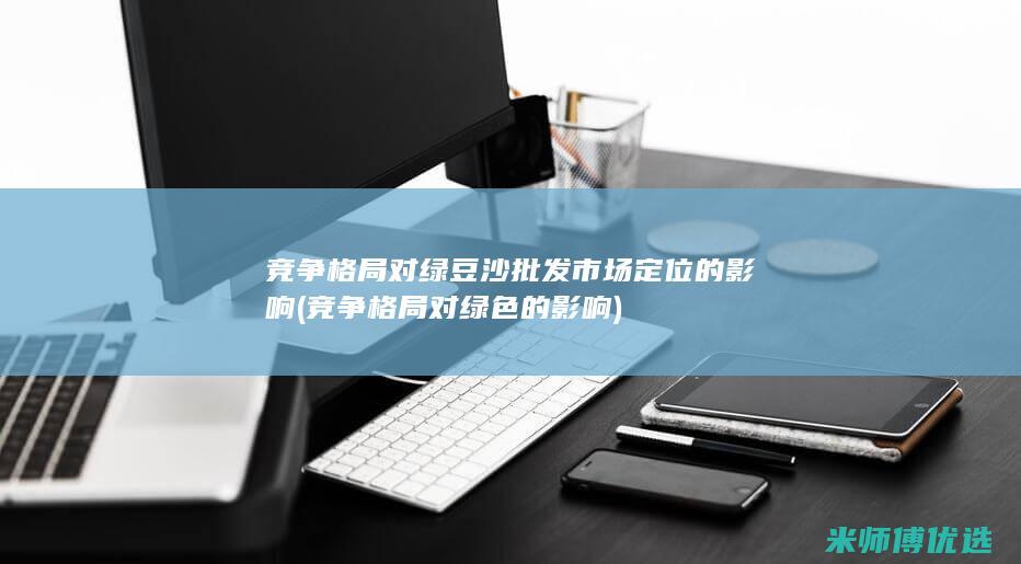 竞争格局对绿豆沙批发市场定位的影响 (竞争格局对绿色的影响)
