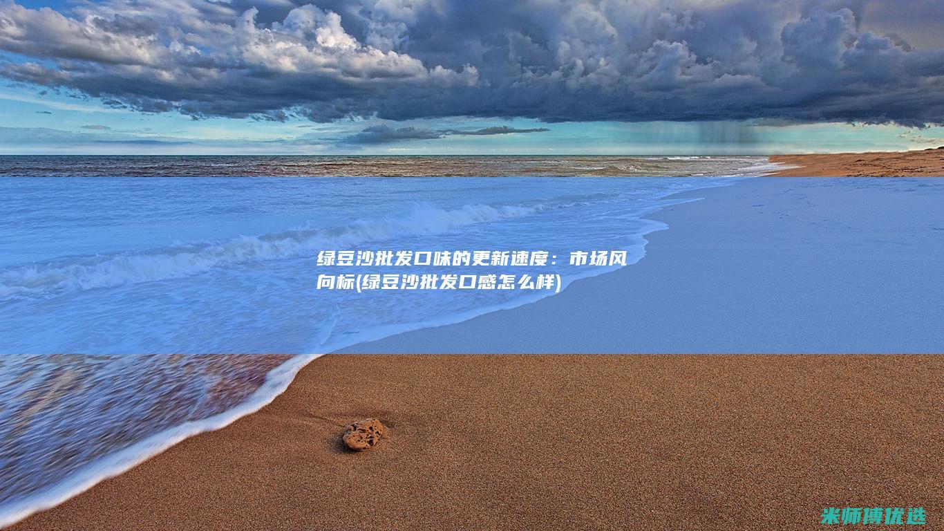 绿豆沙批发口味的更新速度：市场风向标 (绿豆沙批发口感怎么样)