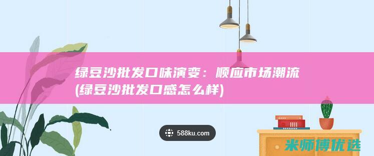 绿豆沙批发口味演变：顺应市场潮流 (绿豆沙批发口感怎么样)