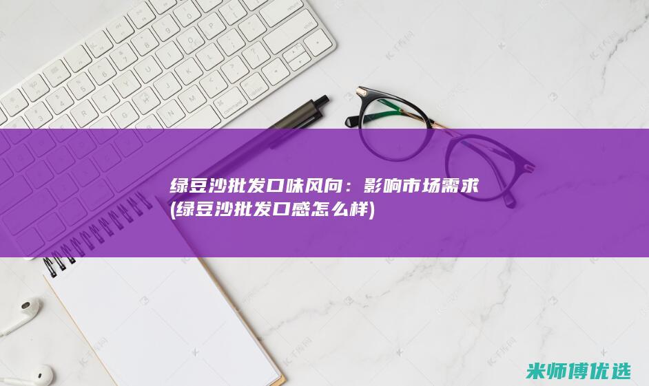 绿豆沙批发口味风向：影响市场需求 (绿豆沙批发口感怎么样)