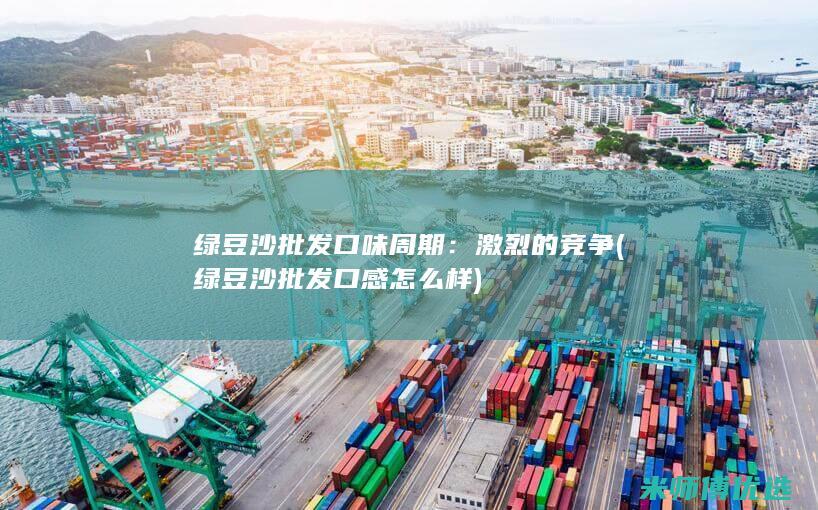 绿豆沙批发口味周期：激烈的竞争 (绿豆沙批发口感怎么样)