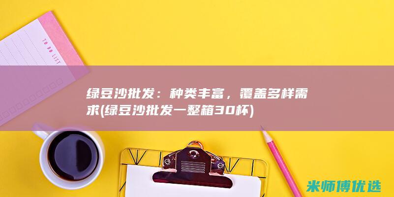 绿豆沙批发：种类丰富，覆盖多样需求 (绿豆沙批发一整箱30杯)