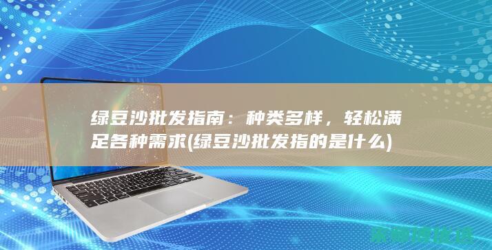 绿豆沙批发指南：种类多样，轻松满足各种需求 (绿豆沙批发指的是什么)