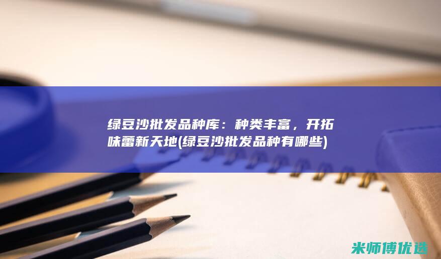 绿豆沙批发品种库：种类丰富，开拓味蕾新天地 (绿豆沙批发品种有哪些)