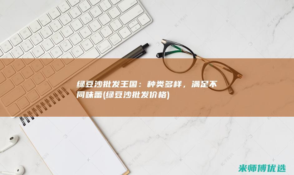 绿豆沙批发王国：种类多样，满足不同味蕾 (绿豆沙批发价格)