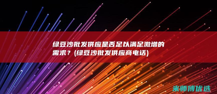 绿豆沙批发供应是否足以满足激增的需求？ (绿豆沙批发供应商电话)
