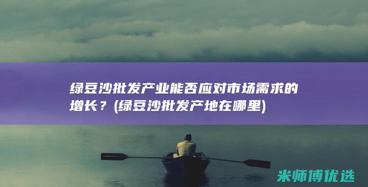 绿豆沙批发产业能否应对市场需求的增长？ (绿豆沙批发产地在哪里)