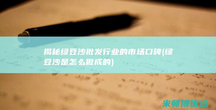 揭秘绿豆沙批发行业的市场口碑 (绿豆沙是怎么做成的)