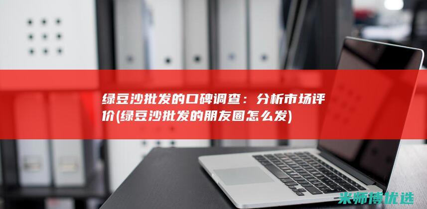 绿豆沙批发的口碑调查：分析市场评价 (绿豆沙批发的朋友圈怎么发)