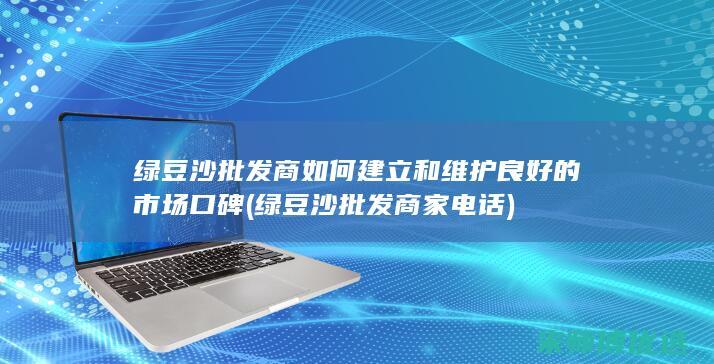 绿豆沙批发商如何建立和维护良好的市场口碑 (绿豆沙批发商家电话)