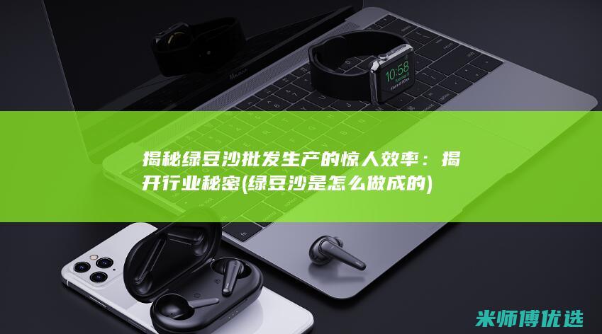 揭秘绿豆沙批发生产的惊人效率：揭开行业秘密 (绿豆沙是怎么做成的)
