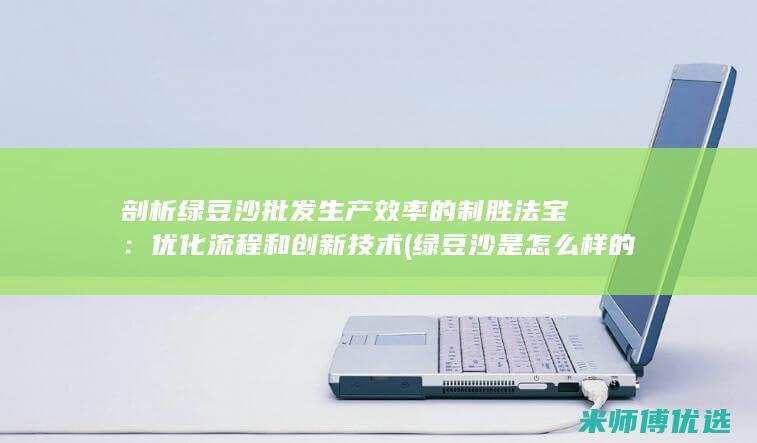 剖析绿豆沙批发生产效率的制胜法宝：优化流程和创新技术 (绿豆沙是怎么样的)