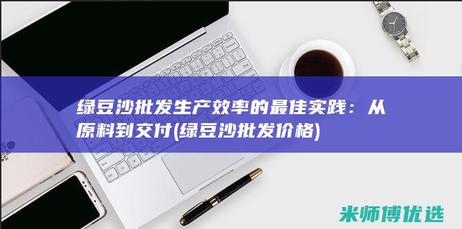 绿豆沙批发生产效率的最佳实践：从原料到交付 (绿豆沙批发价格)