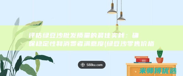 评估绿豆沙批发质量的最佳实践：确保稳定性和消费者满意度 (绿豆沙零售价格)