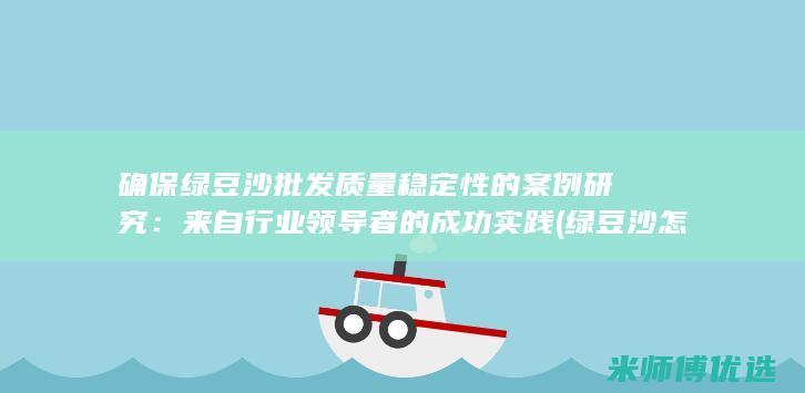 确保绿豆沙批发质量稳定性的案例研究：来自行业领导者的成功实践 (绿豆沙怎么保持翠绿)
