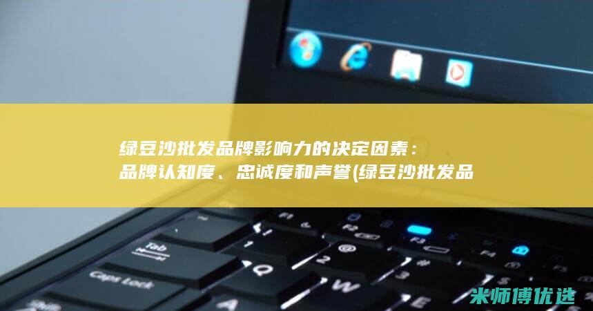 绿豆沙批发品牌影响力的决定因素：品牌认知度、忠诚度和声誉 (绿豆沙批发品牌排行榜)