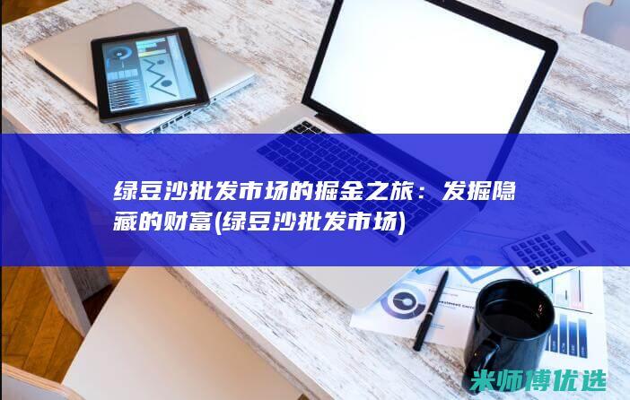 绿豆沙批发市场的掘金之旅：发掘隐藏的财富 (绿豆沙批发市场)