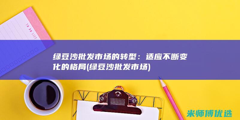 绿豆沙批发市场的转型：适应不断变化的格局 (绿豆沙批发市场)