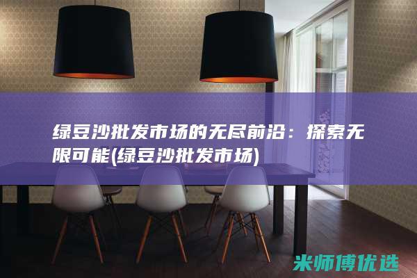 绿豆沙批发市场的无尽前沿：探索无限可能 (绿豆沙批发市场)
