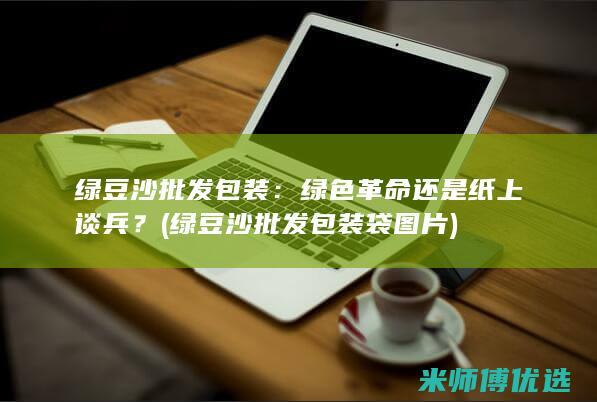 绿豆沙批发包装：绿色革命还是纸上谈兵？ (绿豆沙批发包装袋图片)