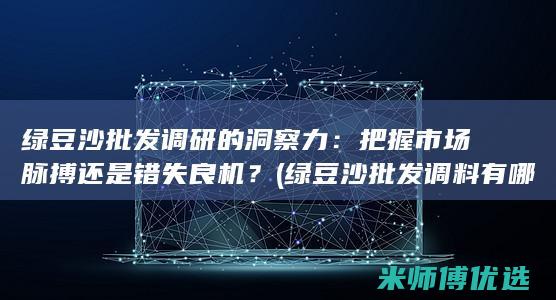 绿豆沙批发调研的洞察力：把握市场脉搏还是错失良机？ (绿豆沙批发调料有哪些)