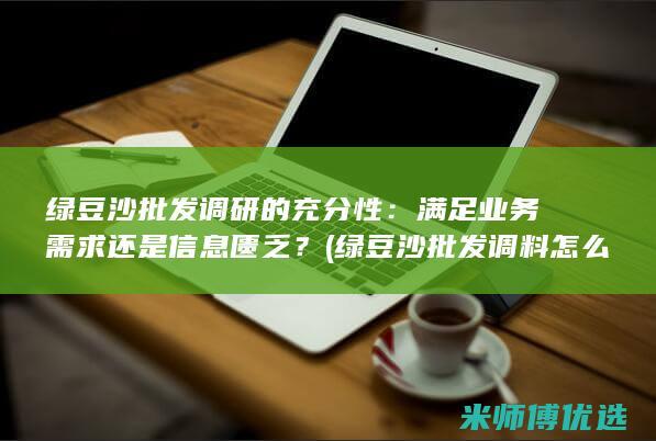 绿豆沙批发调研的充分性：满足业务需求还是信息匮乏？ (绿豆沙批发调料怎么做)