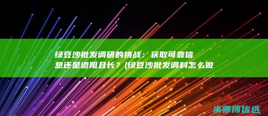 绿豆沙批发调研的挑战：获取可靠信息还是道阻且长？ (绿豆沙批发调料怎么做)
