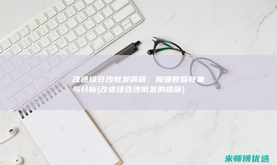 改进绿豆沙批发调研：加强数据收集与分析 (改进绿豆沙批发的措施)