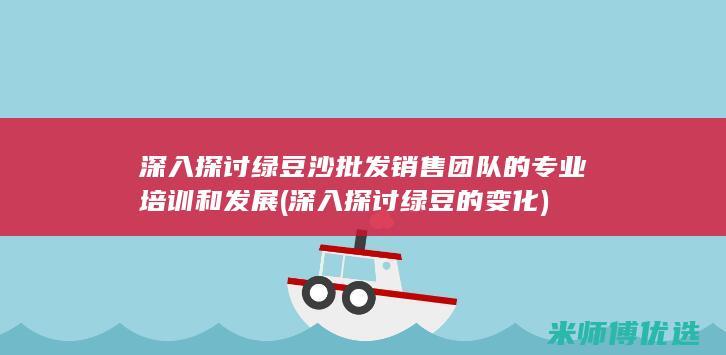 深入探讨绿豆沙批发销售团队的专业培训和发展 (深入探讨绿豆的变化)