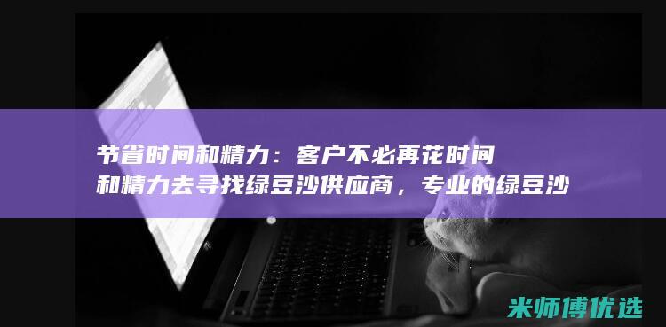 节省时间和精力：客户不必再花时间和精力去寻找绿豆沙供应商，专业的绿豆沙批发销售团队可以为您提供一站式服务；(节省时间和精力的英文)