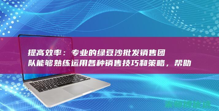 提高效率：专业的绿豆沙批发销售团队能够熟练运用各种销售技巧和策略，帮助客户提高销售效率；(专心提高效率)