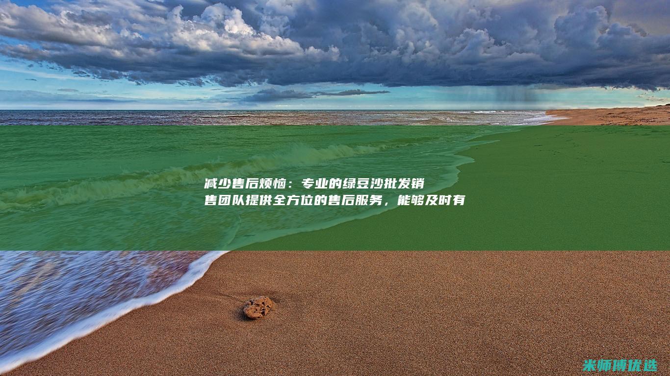 减少售后烦恼：专业的绿豆沙批发销售团队提供全方位的售后服务，能够及时有效地解决客户遇到的问题。(减少售后烦恼的措施)