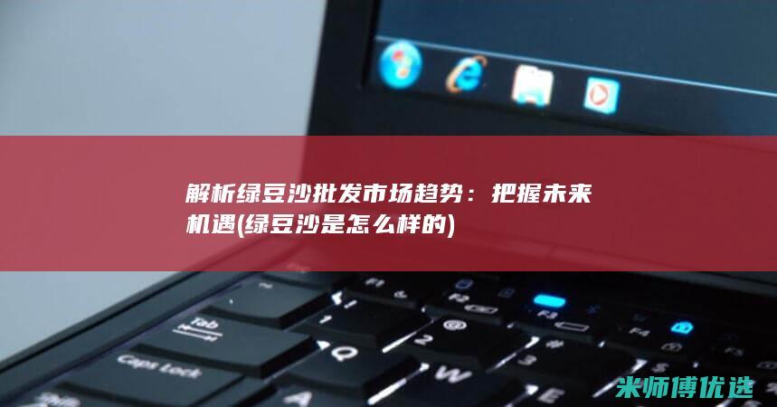 解析绿豆沙批发市场趋势：把握未来机遇 (绿豆沙是怎么样的)