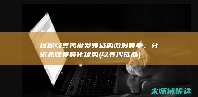 揭秘绿豆沙批发领域的激烈竞争：分析品牌差异化优势 (绿豆沙成品)
