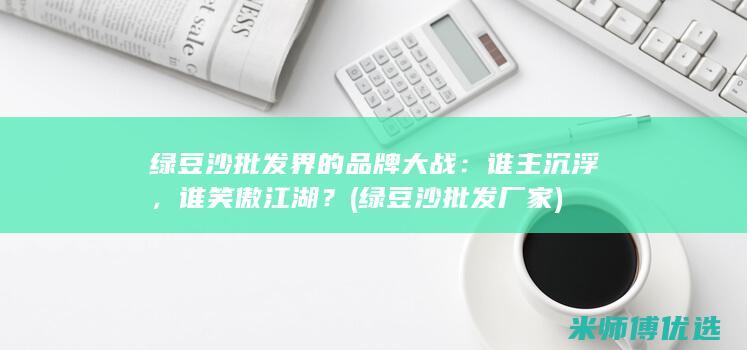 绿豆沙批发界的品牌大战：谁主沉浮，谁笑傲江湖？ (绿豆沙批发厂家)