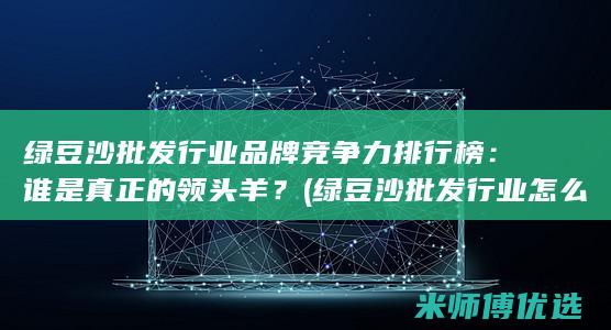 绿豆沙批发行业品牌竞争力排行榜：谁是真正的领头羊？ (绿豆沙批发行业怎么样)