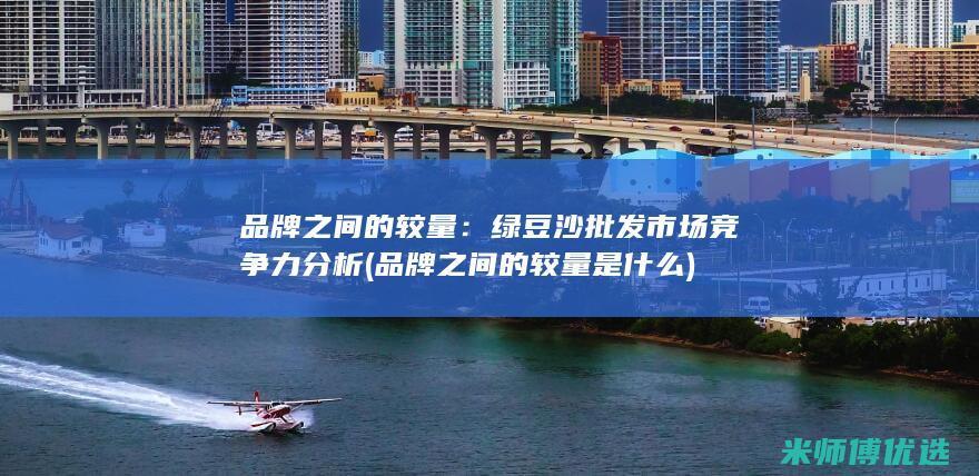 品牌之间的较量：绿豆沙批发市场竞争力分析 (品牌之间的较量是什么)