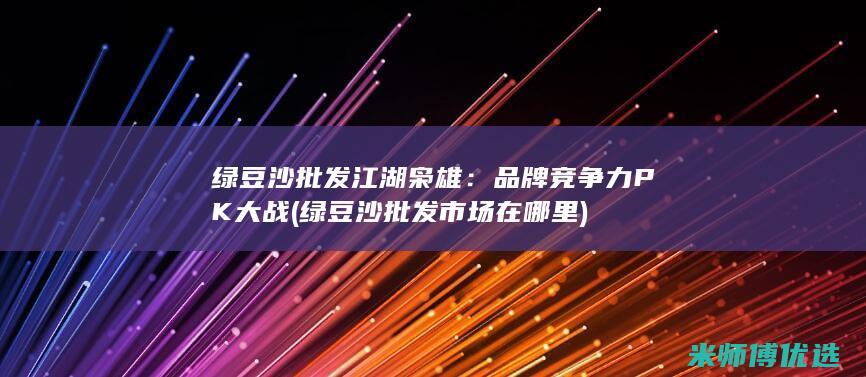 绿豆沙批发江湖枭雄：品牌竞争力PK大战 (绿豆沙批发市场在哪里)