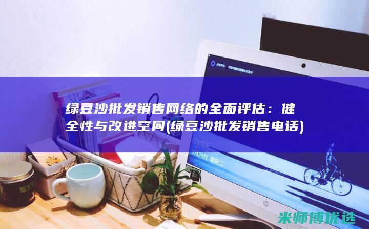 绿豆沙批发销售网络的全面评估：健全性与改进空间 (绿豆沙批发销售电话)