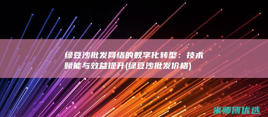 绿豆沙批发网络的数字化转型：技术赋能与效益提升 (绿豆沙批发价格)